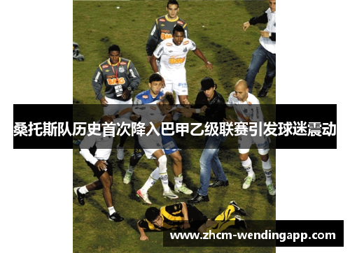 桑托斯队历史首次降入巴甲乙级联赛引发球迷震动 桑托斯队历史首次降入巴甲乙级联赛引发球迷震动