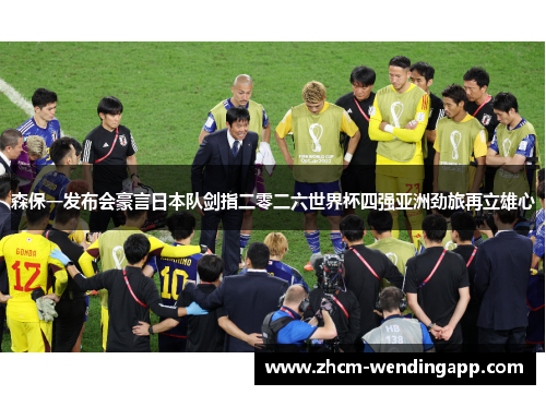 森保一发布会豪言日本队剑指二零二六世界杯四强亚洲劲旅再立雄心 森保一发布会豪言日本队剑指二零二六世界杯四强亚洲劲旅再立雄心