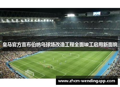 皇马官方宣布伯纳乌球场改造工程全面竣工启用新面貌