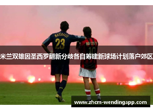 米兰双雄因圣西罗翻新分歧各自筹建新球场计划落户郊区