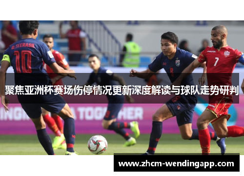 聚焦亚洲杯赛场伤停情况更新深度解读与球队走势研判