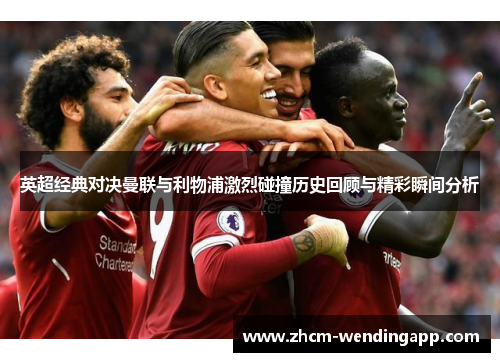 英超经典对决曼联与利物浦激烈碰撞历史回顾与精彩瞬间分析