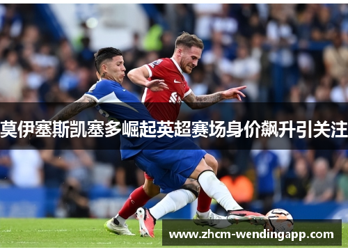 莫伊塞斯凯塞多崛起英超赛场身价飙升引关注