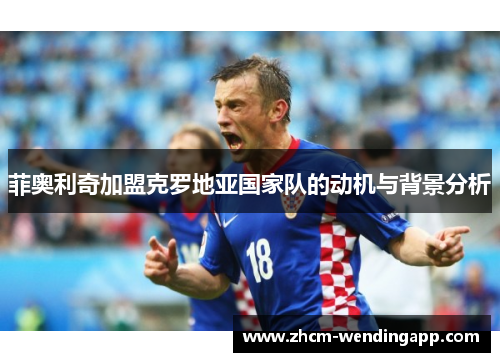 菲奥利奇加盟克罗地亚国家队的动机与背景分析