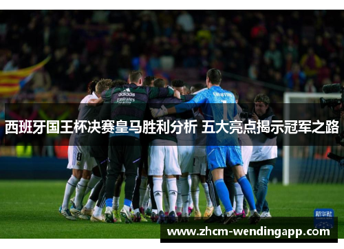 西班牙国王杯决赛皇马胜利分析 五大亮点揭示冠军之路
