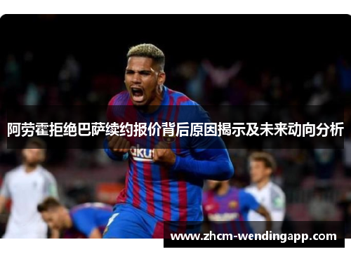 阿劳霍拒绝巴萨续约报价背后原因揭示及未来动向分析 阿劳霍拒绝巴萨续约报价背后原因揭示及未来动向分析