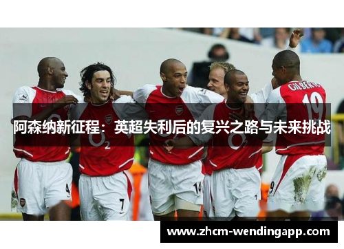 阿森纳新征程：英超失利后的复兴之路与未来挑战