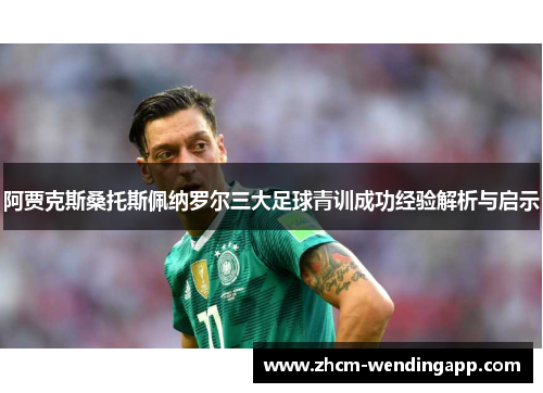 阿贾克斯桑托斯佩纳罗尔三大足球青训成功经验解析与启示 阿贾克斯桑托斯佩纳罗尔三大足球青训成功经验解析与启示