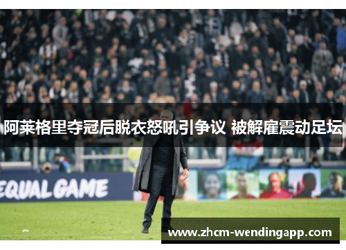 阿莱格里夺冠后脱衣怒吼引争议 被解雇震动足坛 阿莱格里夺冠后脱衣怒吼引争议 被解雇震动足坛