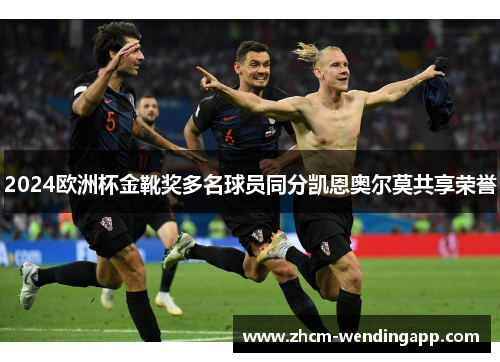 2024欧洲杯金靴奖多名球员同分凯恩奥尔莫共享荣誉 2024欧洲杯金靴奖多名球员同分凯恩奥尔莫共享荣誉