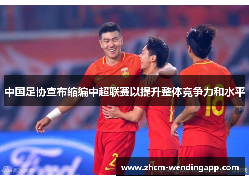 中国足协宣布缩编中超联赛以提升整体竞争力和水平 中国足协宣布缩编中超联赛以提升整体竞争力和水平