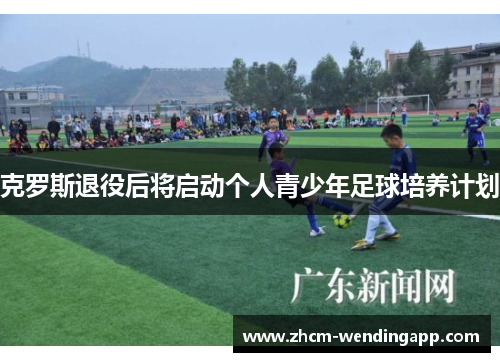 克罗斯退役后将启动个人青少年足球培养计划
