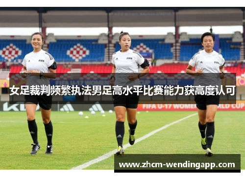 女足裁判频繁执法男足高水平比赛能力获高度认可 女足裁判频繁执法男足高水平比赛能力获高度认可