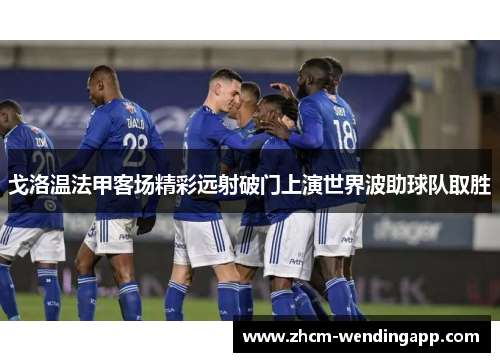 戈洛温法甲客场精彩远射破门上演世界波助球队取胜 戈洛温法甲客场精彩远射破门上演世界波助球队取胜