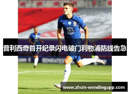 普利西奇首开纪录闪电破门利物浦防线告急 普利西奇首开纪录闪电破门利物浦防线告急