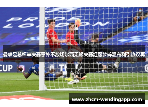 曼联足总杯半决赛意外不敌切尔西无缘决赛红魔梦碎温布利引热议再