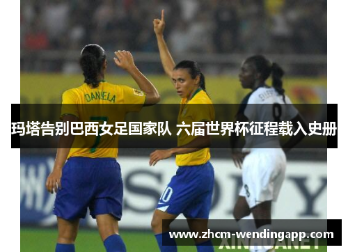 玛塔告别巴西女足国家队 六届世界杯征程载入史册 玛塔告别巴西女足国家队 六届世界杯征程载入史册