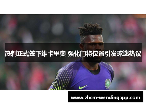 热刺正式签下维卡里奥 强化门将位置引发球迷热议 热刺正式签下维卡里奥 强化门将位置引发球迷热议