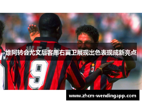 维阿转会尤文后客串右翼卫展现出色表现成新亮点 维阿转会尤文后客串右翼卫展现出色表现成新亮点